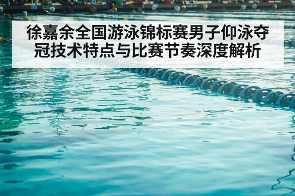 徐嘉余全国游泳锦标赛男子仰泳夺冠技术特点与比赛节奏深度解析（kaiyun.com）
