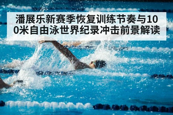 潘展乐新赛季恢复训练节奏与100米自由泳世界纪录冲击前景解读 - kaiyun.com