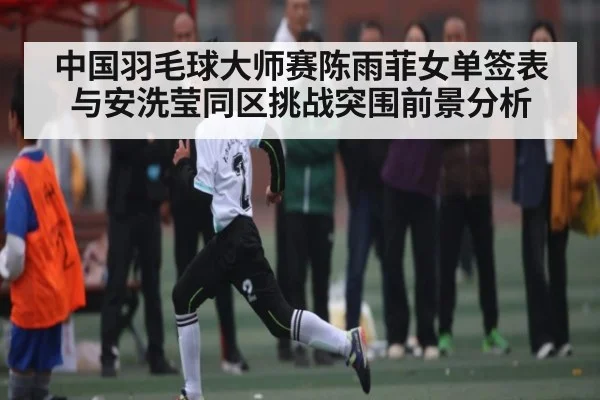 中国羽毛球大师赛陈雨菲女单签表与安洗莹同区挑战突围前景分析 - kaiyun.com