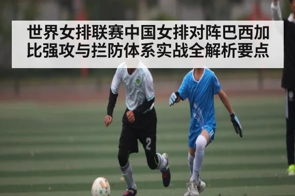 世界女排联赛中国女排对阵巴西加比强攻与拦防体系实战全解析要点