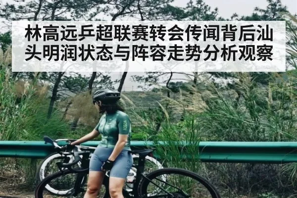 林高远乒超联赛转会传闻背后汕头明润状态与阵容走势分析观察