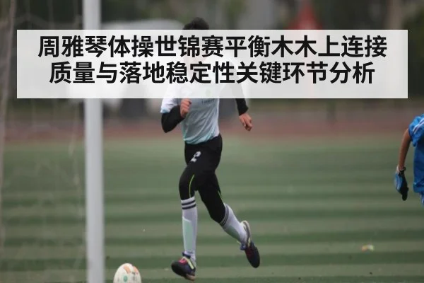 周雅琴体操世锦赛平衡木木上连接质量与落地稳定性关键环节分析