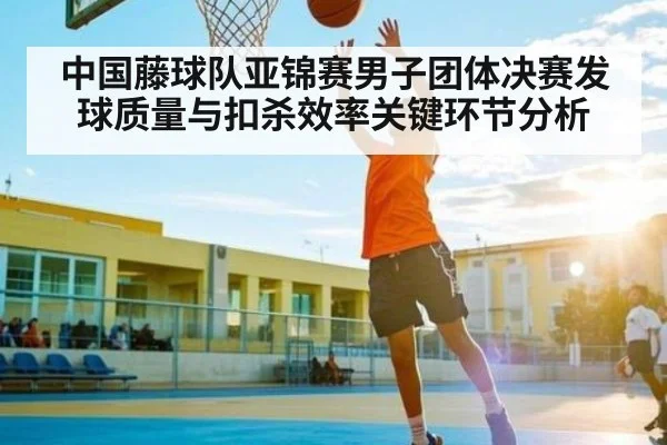 中国藤球队亚锦赛男子团体决赛发球质量与扣杀效率关键环节分析