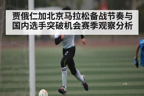 贾俄仁加北京马拉松备战节奏与国内选手突破机会赛季观察分析