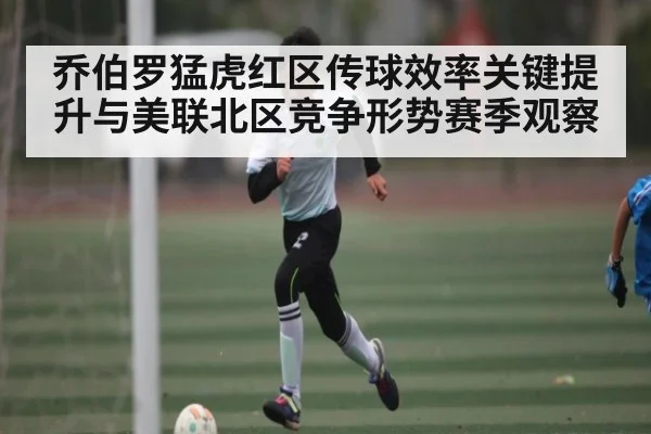 乔伯罗猛虎红区传球效率关键提升与美联北区竞争形势赛季观察