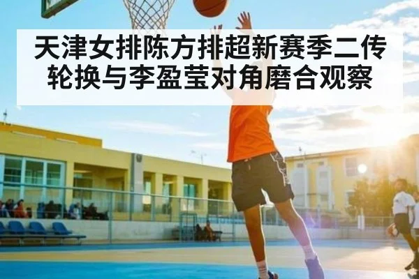 天津女排陈方排超新赛季二传轮换与李盈莹对角磨合观察 - kaiyun.com